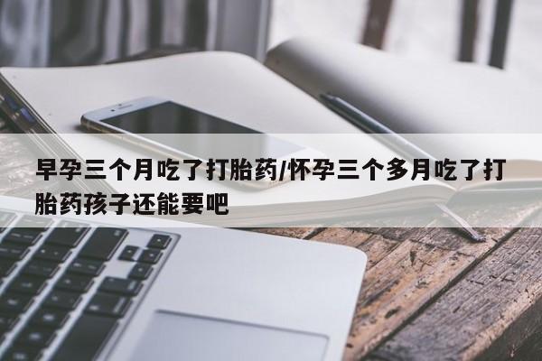 网上米索前列醇在线下单早孕三个月吃了打胎药/怀孕三个多月吃了打胎药孩子还能要吧