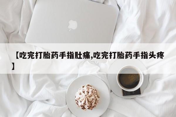 网上米索前列醇在线下单【吃完打胎药手指肚痛,吃完打胎药手指头疼】