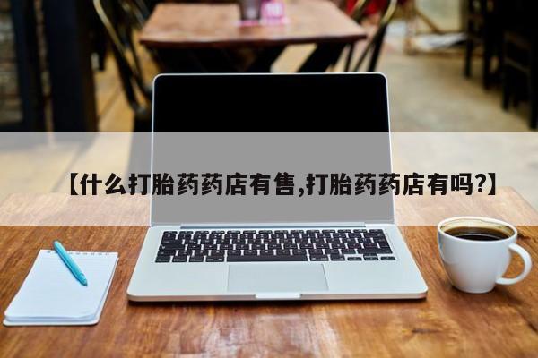网上米索前列醇在线下单【什么打胎药药店有售,打胎药药店有吗?】