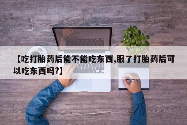 网上米索前列醇在线下单【吃打胎药后能不能吃东西,服了打胎药后可以吃东西吗?】
