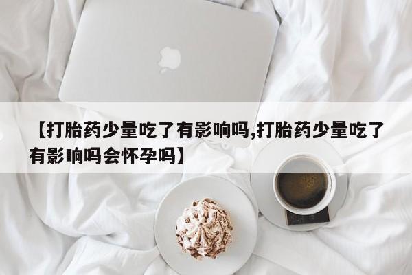 网上米索前列醇在线下单【打胎药少量吃了有影响吗,打胎药少量吃了有影响吗会怀孕吗】