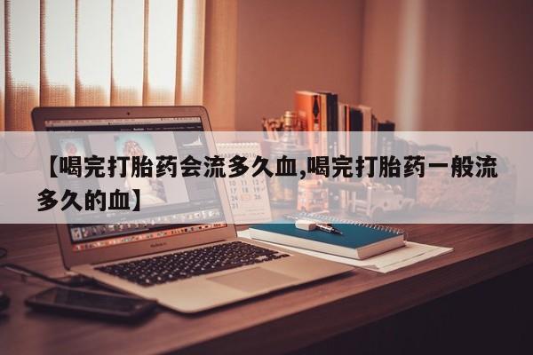 网上米索前列醇在线下单【喝完打胎药会流多久血,喝完打胎药一般流多久的血】