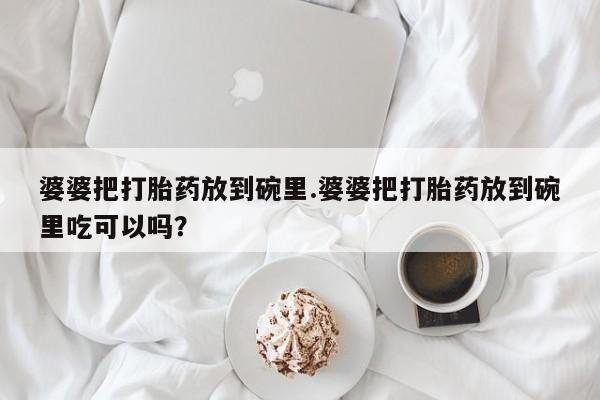 网上米索前列醇在线下单婆婆把打胎药放到碗里.婆婆把打胎药放到碗里吃可以吗？