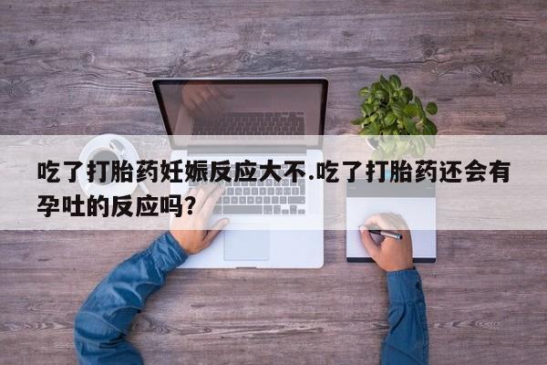 网上米索前列醇在线下单吃了打胎药妊娠反应大不.吃了打胎药还会有孕吐的反应吗？