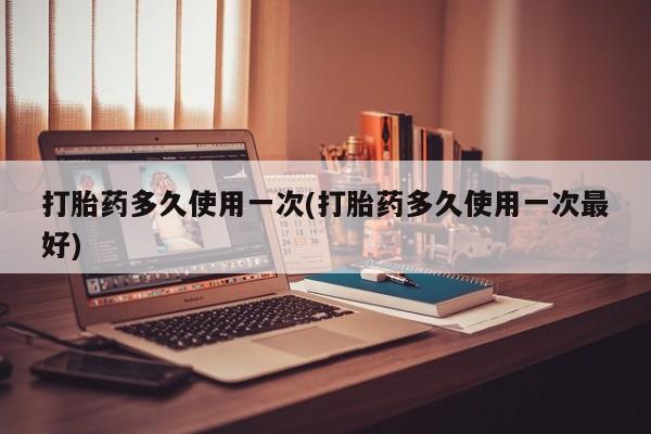 网上米索前列醇在线下单打胎药多久使用一次(打胎药多久使用一次最好)