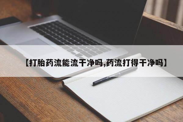 网上米索前列醇在线下单【打胎药流能流干净吗,药流打得干净吗】