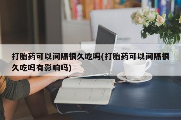 网上米索前列醇在线下单打胎药可以间隔很久吃吗(打胎药可以间隔很久吃吗有影响吗)