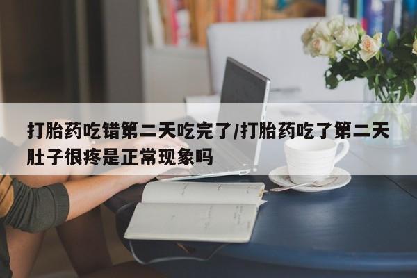 网上米索前列醇在线下单打胎药吃错第二天吃完了/打胎药吃了第二天肚子很疼是正常现象吗