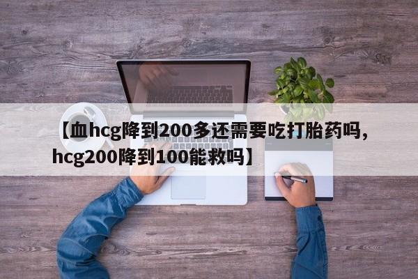 网上米索前列醇在线下单【血hcg降到200多还需要吃打胎药吗,hcg200降到100能救吗】