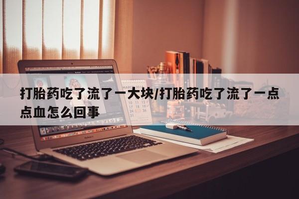 网上米索前列醇在线下单打胎药吃了流了一大块/打胎药吃了流了一点点血怎么回事