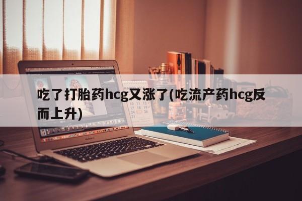 网上米索前列醇在线下单吃了打胎药hcg又涨了(吃流产药hcg反而上升)