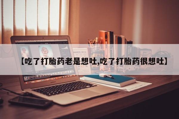 网上米索前列醇在线下单【吃了打胎药老是想吐,吃了打胎药很想吐】