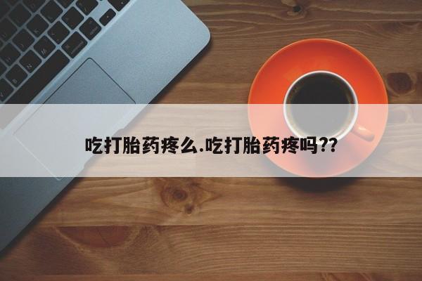网上米索前列醇在线下单吃打胎药疼么.吃打胎药疼吗?？