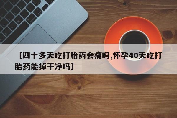 网上米索前列醇在线下单【四十多天吃打胎药会痛吗,怀孕40天吃打胎药能掉干净吗】