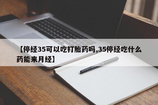 网上米索前列醇在线下单【停经35可以吃打胎药吗,35停经吃什么药能来月经】