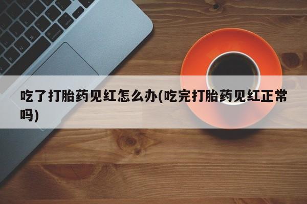 网上米索前列醇在线下单吃了打胎药见红怎么办(吃完打胎药见红正常吗)
