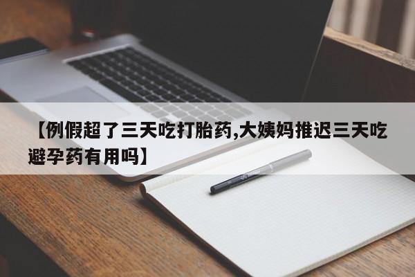 网上米索前列醇在线下单【例假超了三天吃打胎药,大姨妈推迟三天吃避孕药有用吗】