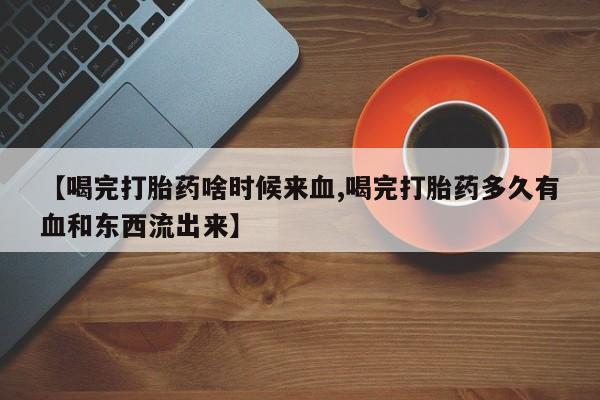 网上米索前列醇在线下单【喝完打胎药啥时候来血,喝完打胎药多久有血和东西流出来】