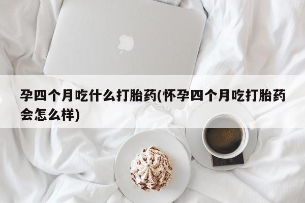 网上米索前列醇在线下单孕四个月吃什么打胎药(怀孕四个月吃打胎药会怎么样)