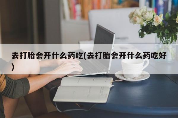 网上米索前列醇在线下单去打胎会开什么药吃(去打胎会开什么药吃好)