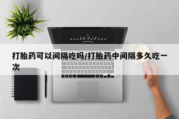 网上米索前列醇在线下单打胎药可以间隔吃吗/打胎药中间隔多久吃一次
