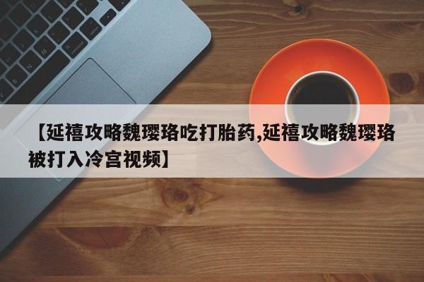 网上米索前列醇在线下单【延禧攻略魏璎珞吃打胎药,延禧攻略魏璎珞被打入冷宫视频】