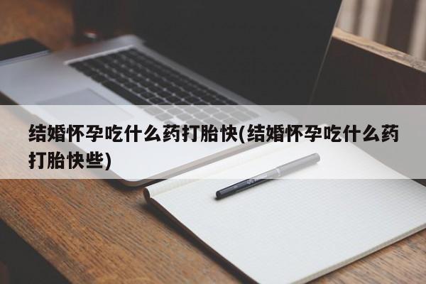 网上米索前列醇在线下单结婚怀孕吃什么药打胎快(结婚怀孕吃什么药打胎快些)