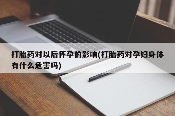 网上米索前列醇在线下单打胎药对以后怀孕的影响(打胎药对孕妇身体有什么危害吗)