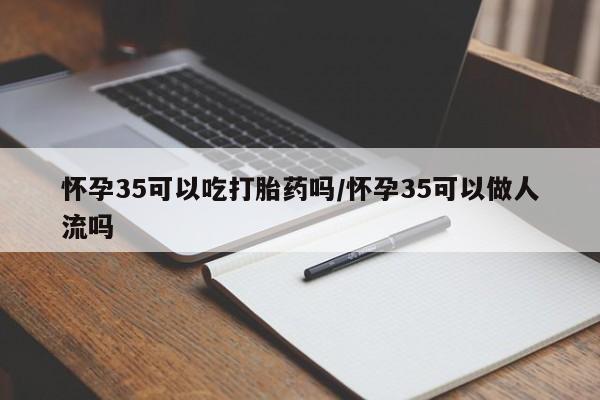 网上米索前列醇在线下单怀孕35可以吃打胎药吗/怀孕35可以做人流吗