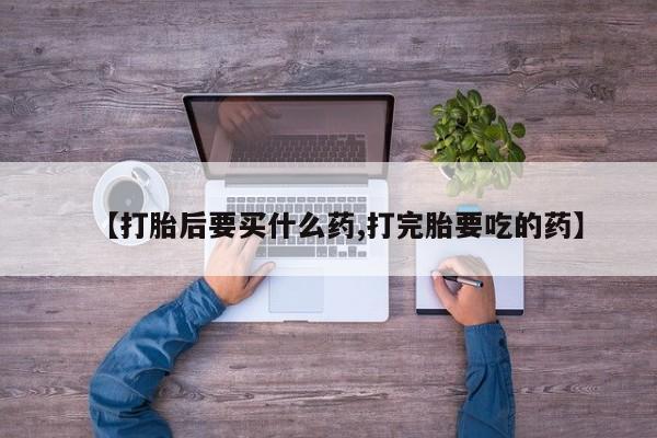 网上米索前列醇在线下单【打胎后要买什么药,打完胎要吃的药】