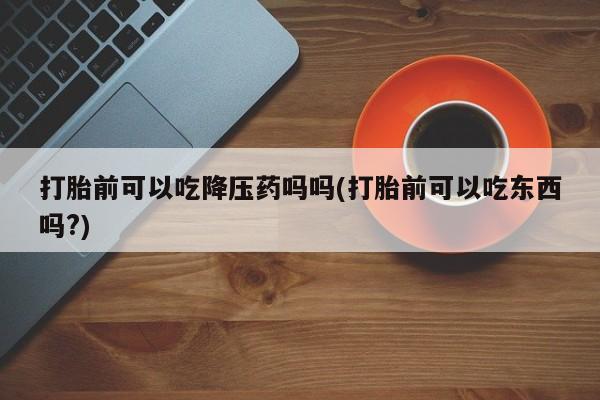 网上米索前列醇在线下单打胎前可以吃降压药吗吗(打胎前可以吃东西吗?)