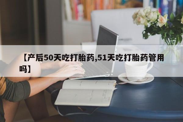 网上米索前列醇在线下单【产后50天吃打胎药,51天吃打胎药管用吗】
