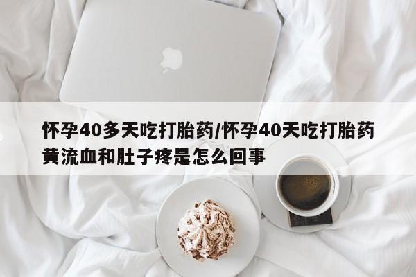 网上米索前列醇在线下单怀孕40多天吃打胎药/怀孕40天吃打胎药黄流血和肚子疼是怎么回事