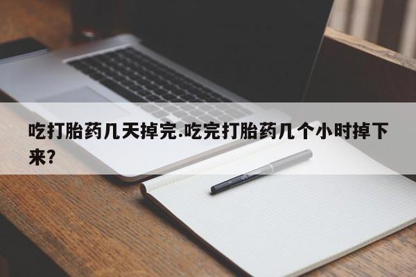 网上米索前列醇在线下单吃打胎药几天掉完.吃完打胎药几个小时掉下来？