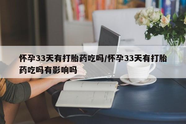 网上米索前列醇在线下单怀孕33天有打胎药吃吗/怀孕33天有打胎药吃吗有影响吗