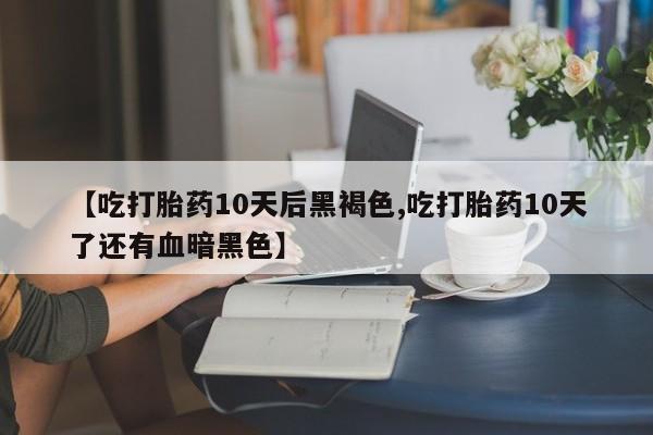 网上米索前列醇在线下单【吃打胎药10天后黑褐色,吃打胎药10天了还有血暗黑色】