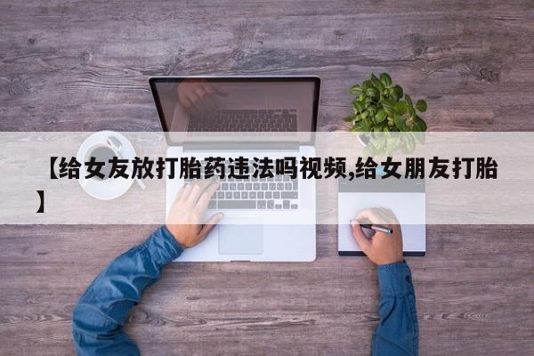 网上米索前列醇在线下单【给女友放打胎药违法吗视频,给女朋友打胎】