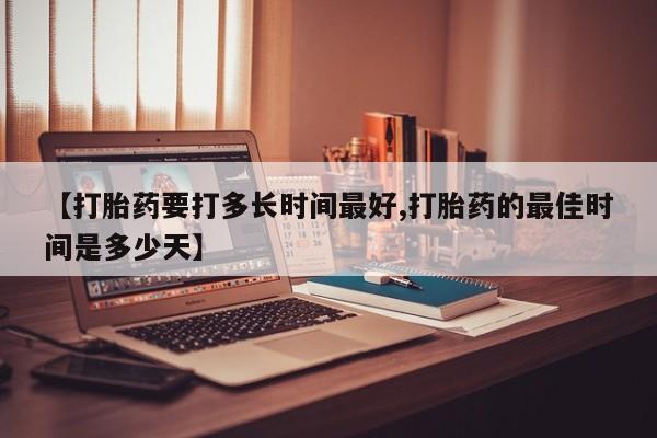 网上米索前列醇在线下单【打胎药要打多长时间最好,打胎药的最佳时间是多少天】
