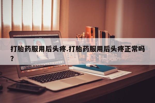 网上米索前列醇在线下单打胎药服用后头疼.打胎药服用后头疼正常吗？