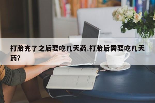 网上米索前列醇在线下单打胎完了之后要吃几天药.打胎后需要吃几天药?