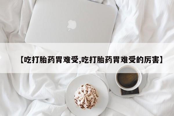 网上米索前列醇在线下单【吃打胎药胃难受,吃打胎药胃难受的厉害】