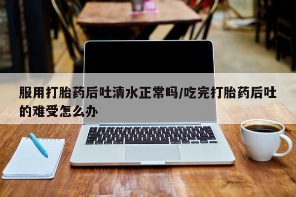 网上米索前列醇在线下单服用打胎药后吐清水正常吗/吃完打胎药后吐的难受怎么办