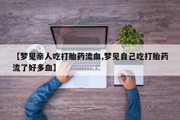 网上米索前列醇在线下单【梦见亲人吃打胎药流血,梦见自己吃打胎药流了好多血】