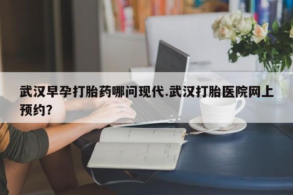 网上米索前列醇在线下单武汉早孕打胎药哪问现代.武汉打胎医院网上预约?