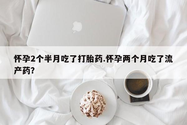 网上米索前列醇在线下单怀孕2个半月吃了打胎药.怀孕两个月吃了流产药？
