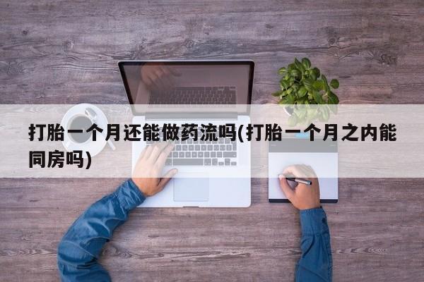 网上米索前列醇在线下单打胎一个月还能做药流吗(打胎一个月之内能同房吗)