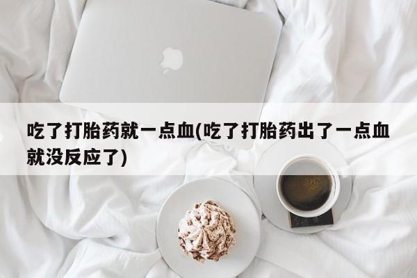 网上米索前列醇在线下单吃了打胎药就一点血(吃了打胎药出了一点血就没反应了)