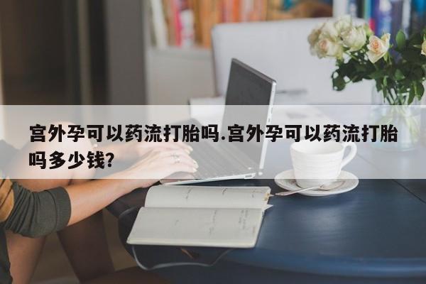 网上米索前列醇在线下单宫外孕可以药流打胎吗.宫外孕可以药流打胎吗多少钱？