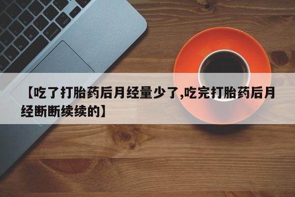 网上米索前列醇在线下单【吃了打胎药后月经量少了,吃完打胎药后月经断断续续的】