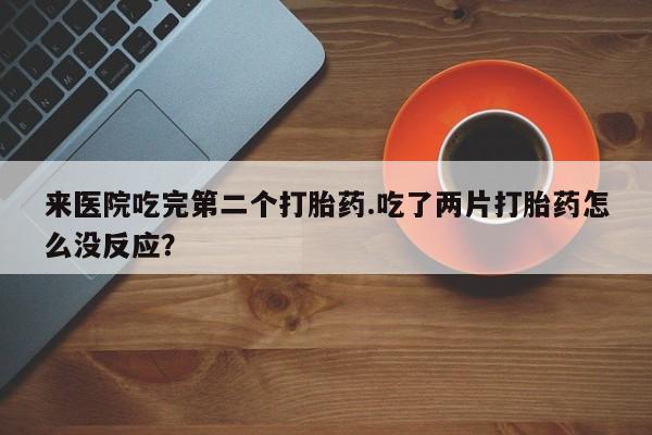 网上米索前列醇在线下单来医院吃完第二个打胎药.吃了两片打胎药怎么没反应？